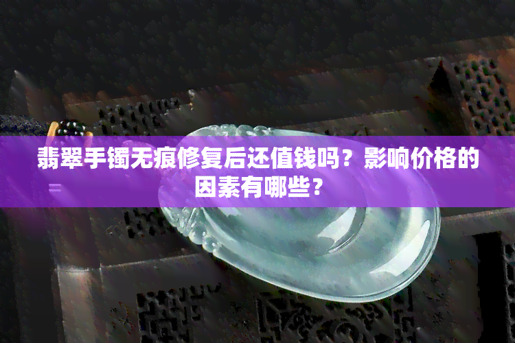 翡翠手镯无痕修复后还值钱吗？影响价格的因素有哪些？