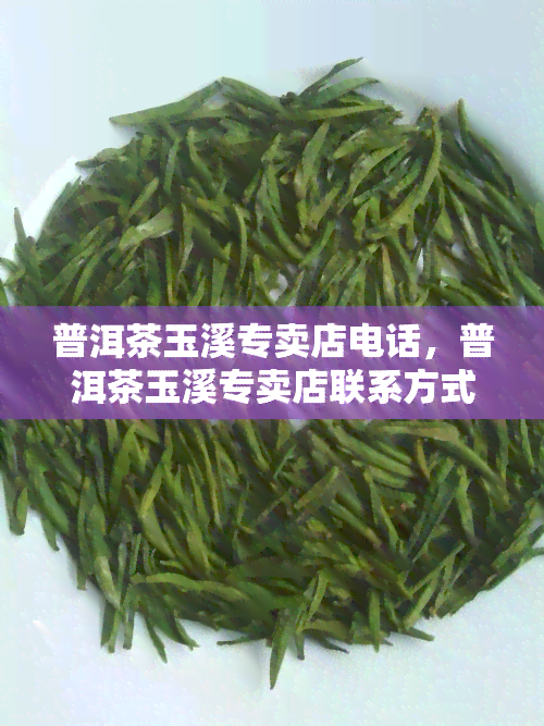 普洱茶玉溪专卖店电话，普洱茶玉溪专卖店联系方式：电话查询及订购服务