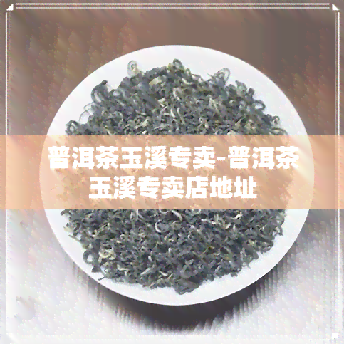 普洱茶玉溪专卖-普洱茶玉溪专卖店地址