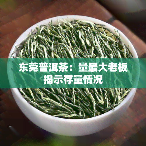 东莞普洱茶：量更大老板揭示存量情况