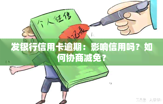 发银行信用卡逾期：影响信用吗？如何协商减免？