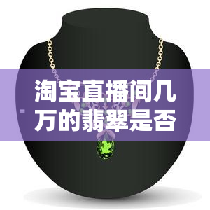 淘宝直播间几万的翡翠是否真实可信？可以购买吗？