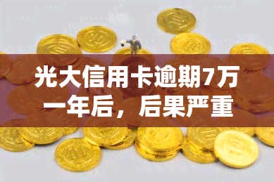 光大信用卡逾期7万一年后，后果严重吗？