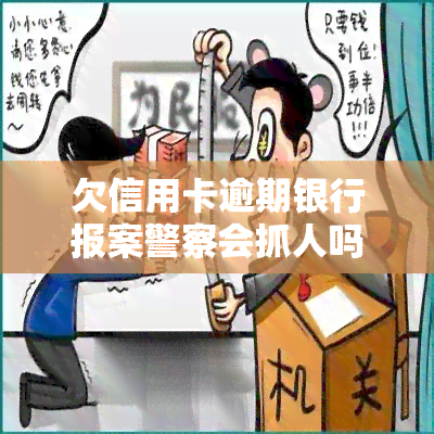 欠信用卡逾期银行报案警察会抓人吗，欠信用卡逾期未还，银行是否会向警方报案并导致被抓？