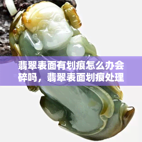 翡翠表面有划痕怎么办会碎吗，翡翠表面划痕处理方法，会不会因此破碎？