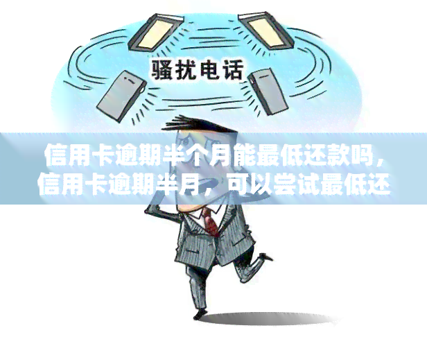 信用卡逾期半个月能更低还款吗，信用卡逾期半月，可以尝试更低还款吗？