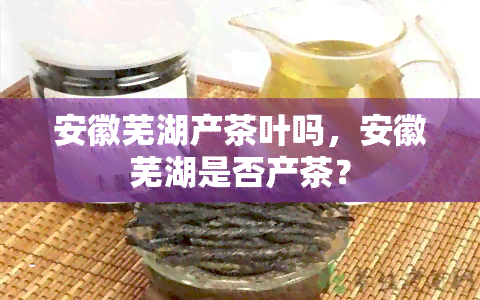 安徽芜湖产茶叶吗，安徽芜湖是否产茶？