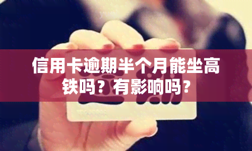 信用卡逾期半个月能坐高铁吗？有影响吗？