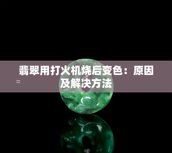 翡翠用打火机烧后变色：原因及解决方法