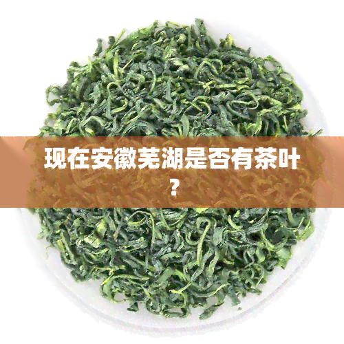 现在安徽芜湖是否有茶叶？