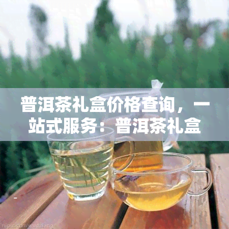 普洱茶礼盒价格查询，一站式服务：普洱茶礼盒价格尽在掌握！