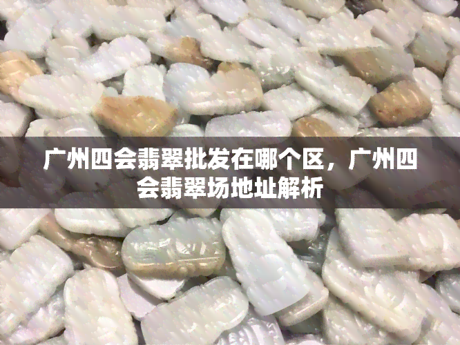 广州四会翡翠批发在哪个区，广州四会翡翠场地址解析