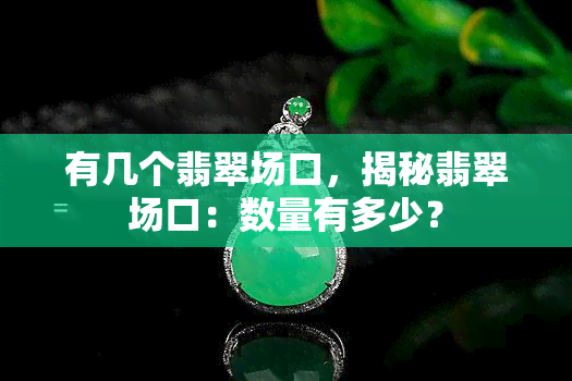 有几个翡翠场口，揭秘翡翠场口：数量有多少？