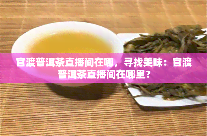 官渡普洱茶直播间在哪，寻找美味：官渡普洱茶直播间在哪里？