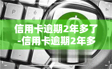 信用卡逾期2年多了-信用卡逾期2年多了,怎么没人催款