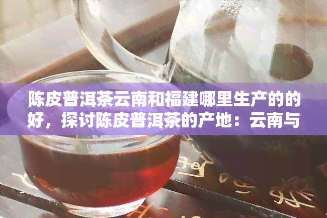 陈皮普洱茶云南和福建哪里生产的的好，探讨陈皮普洱茶的产地：云南与福建，谁的产品更胜一筹？