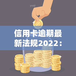 信用卡逾期最新法规2022：全面解读及应对策略