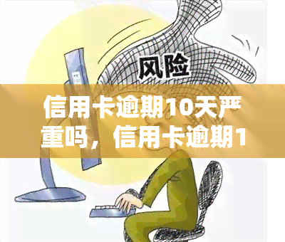 信用卡逾期10天严重吗，信用卡逾期10天会产生什么后果？