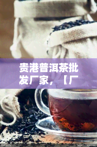 贵港普洱茶批发厂家，【厂家直销】贵港普洱茶批发，价格优，品质保证！