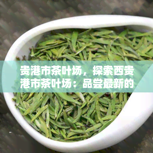 贵港市茶叶场，探索西贵港市茶叶场：品尝最新的茶叶