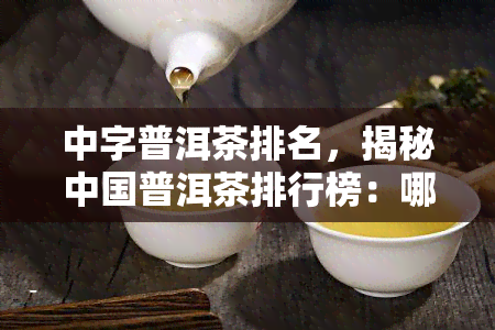 中字普洱茶排名，揭秘中国普洱茶排行榜：哪一款才是你的更爱？