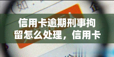 信用卡逾期刑事拘留怎么处理，信用卡逾期导致刑事拘留，如何应对和处理？