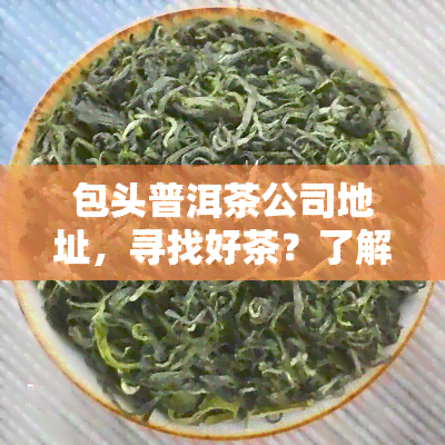 包头普洱茶公司地址，寻找好茶？了解包头普洱茶公司的详细地址！