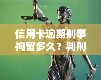 信用卡逾期刑事拘留多久？判刑期限及结果揭晓