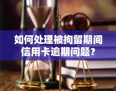 如何处理被拘留期间信用卡逾期问题？