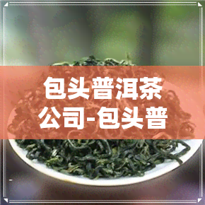 包头普洱茶公司-包头普洱茶公司地址