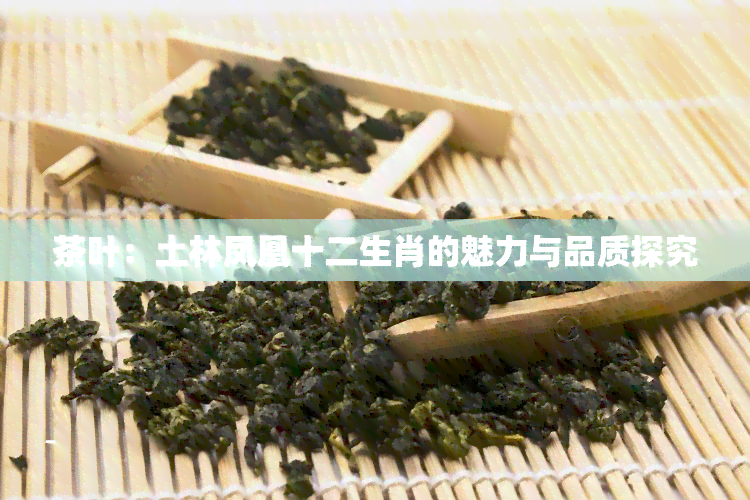 茶叶：土林凤凰十二生肖的魅力与品质探究