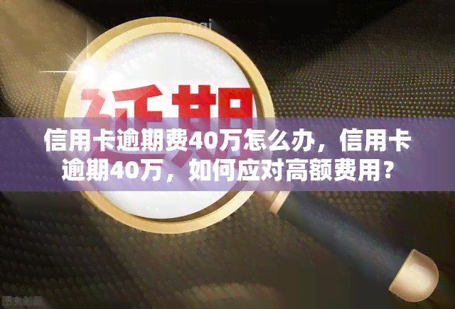 信用卡逾期费40万怎么办，信用卡逾期40万，如何应对高额费用？