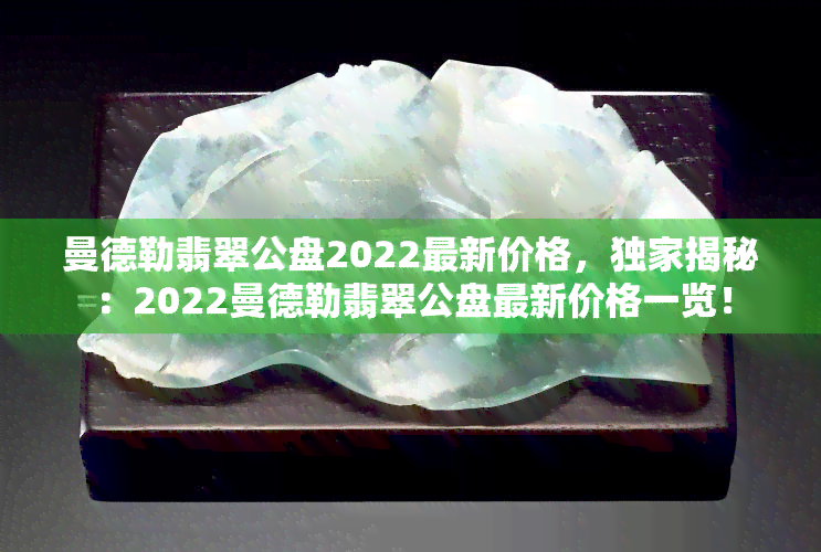 曼德勒翡翠公盘2022最新价格，独家揭秘：2022曼德勒翡翠公盘最新价格一览！