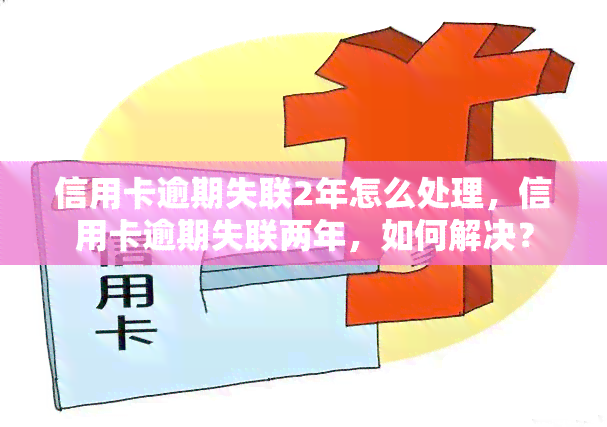 信用卡逾期失联2年怎么处理，信用卡逾期失联两年，如何解决？