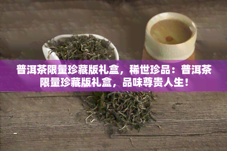 普洱茶限量珍藏版礼盒，稀世珍品：普洱茶限量珍藏版礼盒，品味尊贵人生！