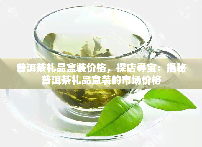 普洱茶礼品盒装价格，探店寻宝：揭秘普洱茶礼品盒装的市场价格