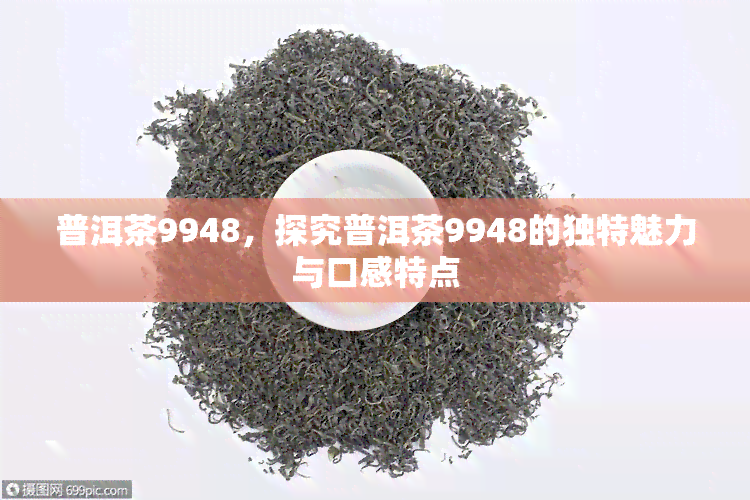 普洱茶9948，探究普洱茶9948的独特魅力与口感特点