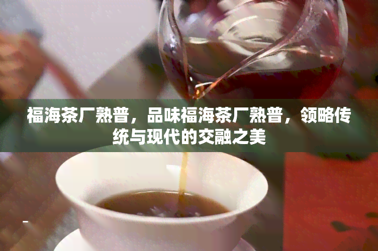 福海茶厂熟普，品味福海茶厂熟普，领略传统与现代的交融之美