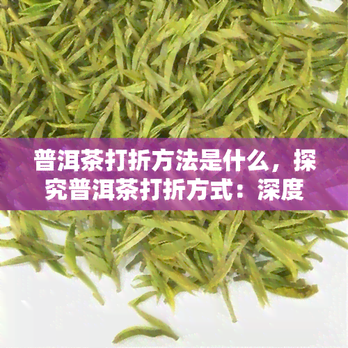 普洱茶打折方法是什么，探究普洱茶打折方式：深度解析常见优策略