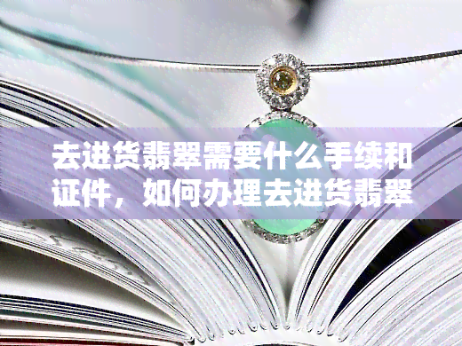 去进货翡翠需要什么手续和证件，如何办理去进货翡翠所需的手续与证件？