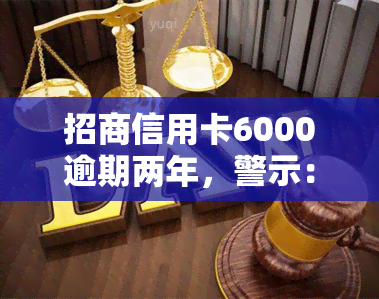 招商信用卡6000逾期两年，警示：招商信用卡6000元逾期两年，可能带来的严重后果