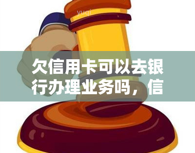 欠信用卡可以去银行办理业务吗，信用卡欠款处理：是否可以在银行办理相关业务？