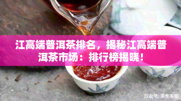 江高端普洱茶排名，揭秘江高端普洱茶市场：排行榜揭晓！