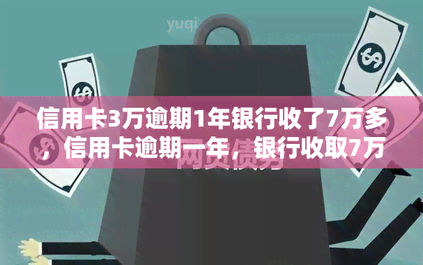 信用卡3万逾期1年银行收了7万多，信用卡逾期一年，银行收取7万多利息！