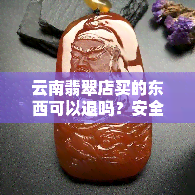 云南翡翠店买的东西可以退吗？安全吗？