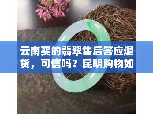 云南买的翡翠售后答应退货，可信吗？昆明购物如何保障权益安全？