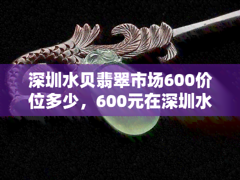 深圳水贝翡翠市场600价位多少，600元在深圳水贝翡翠市场能买到什么样的翡翠？