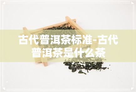 古代普洱茶标准-古代普洱茶是什么茶