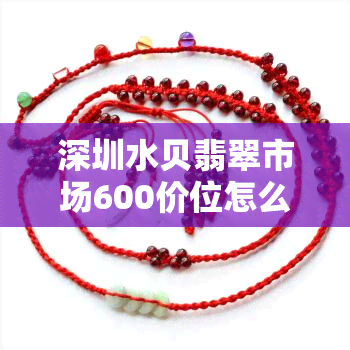 深圳水贝翡翠市场600价位怎么样，深圳水贝翡翠市场600元价位：值得购买吗？