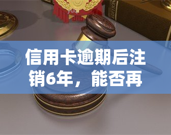 信用卡逾期后注销6年，能否再次使用？处理方法解析